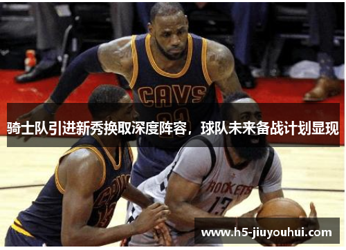 骑士队引进新秀换取深度阵容，球队未来备战计划显现