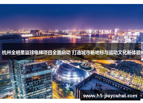 杭州全明星篮球电梯项目全面启动 打造城市新地标与运动文化新体验