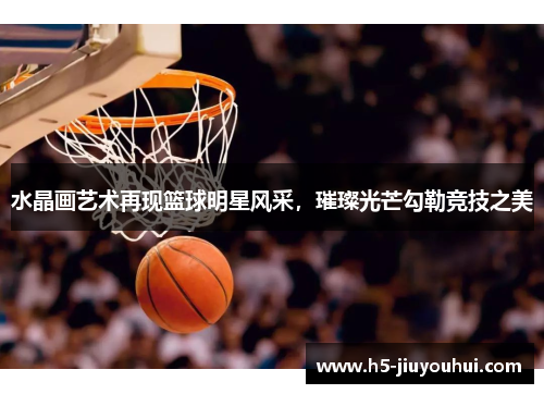 水晶画艺术再现篮球明星风采，璀璨光芒勾勒竞技之美