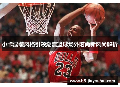 小卡混装风格引领潮流篮球场外时尚新风尚解析