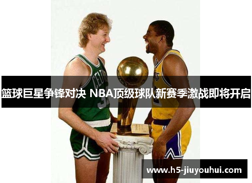 篮球巨星争锋对决 NBA顶级球队新赛季激战即将开启