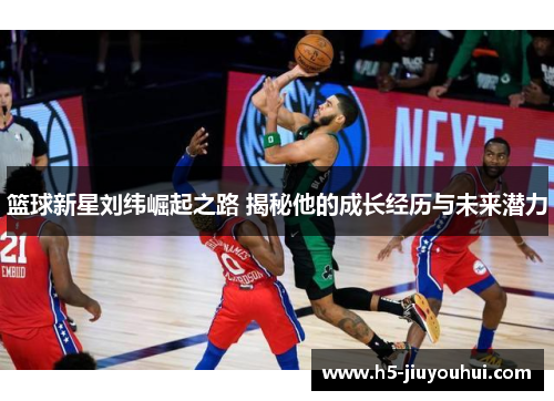 篮球新星刘纬崛起之路 揭秘他的成长经历与未来潜力