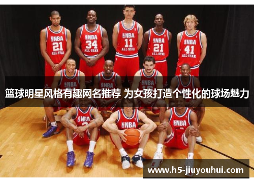 篮球明星风格有趣网名推荐 为女孩打造个性化的球场魅力