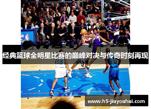 经典篮球全明星比赛的巅峰对决与传奇时刻再现