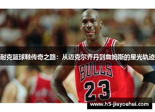 耐克篮球鞋传奇之路：从迈克尔乔丹到詹姆斯的星光轨迹