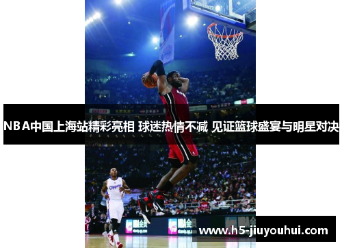 NBA中国上海站精彩亮相 球迷热情不减 见证篮球盛宴与明星对决