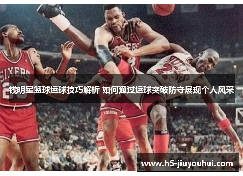 钱明星篮球运球技巧解析 如何通过运球突破防守展现个人风采
